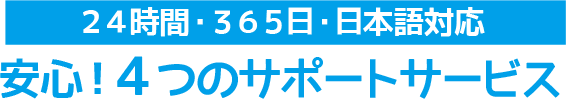 ２４時間・３６５日・日本語対応 安心！４つのサポートサービス